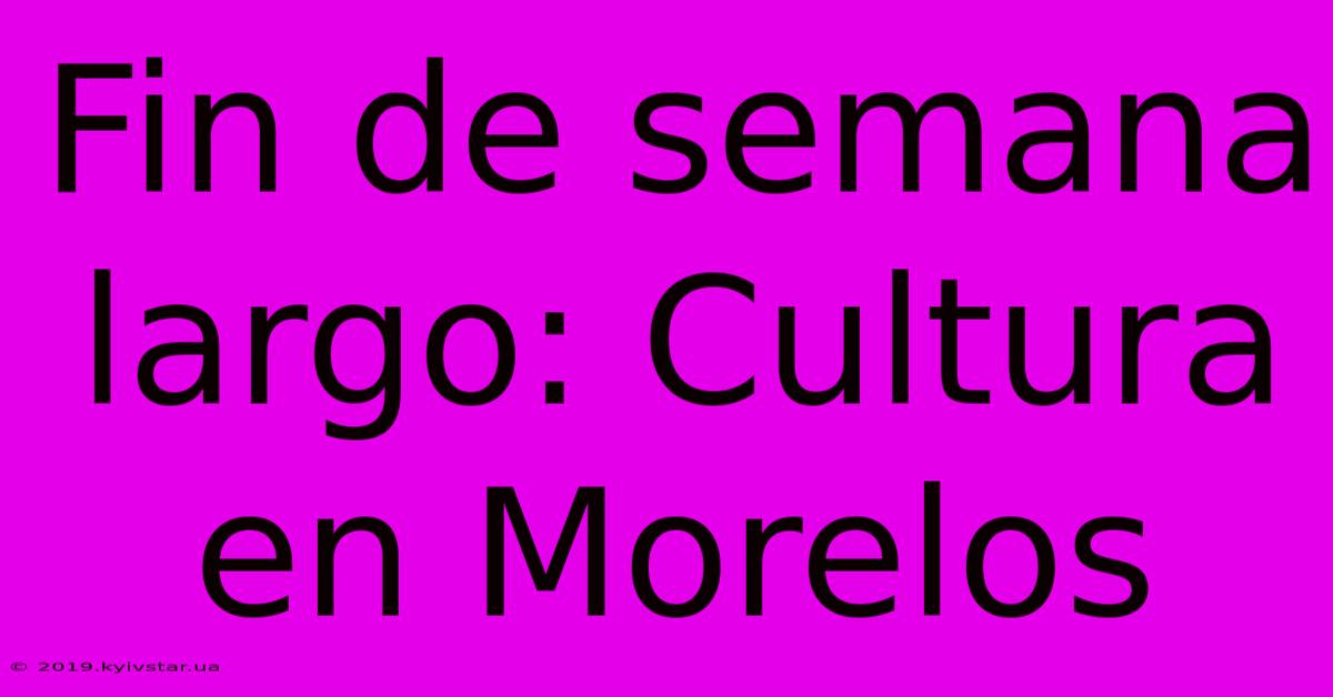 Fin De Semana Largo: Cultura En Morelos