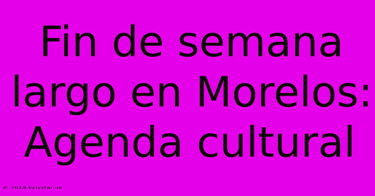 Fin De Semana Largo En Morelos: Agenda Cultural