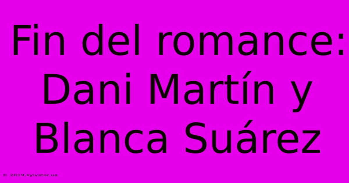 Fin Del Romance: Dani Martín Y Blanca Suárez