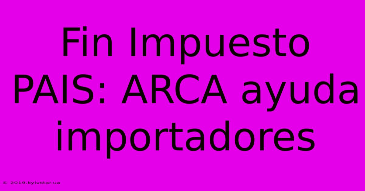 Fin Impuesto PAIS: ARCA Ayuda Importadores