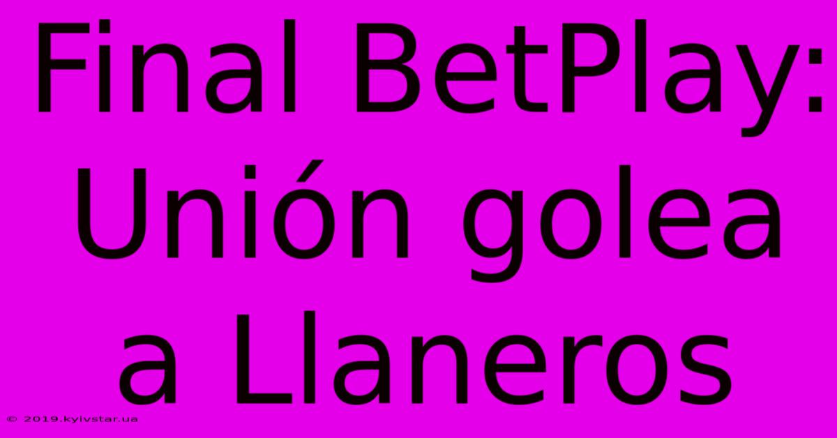 Final BetPlay: Unión Golea A Llaneros