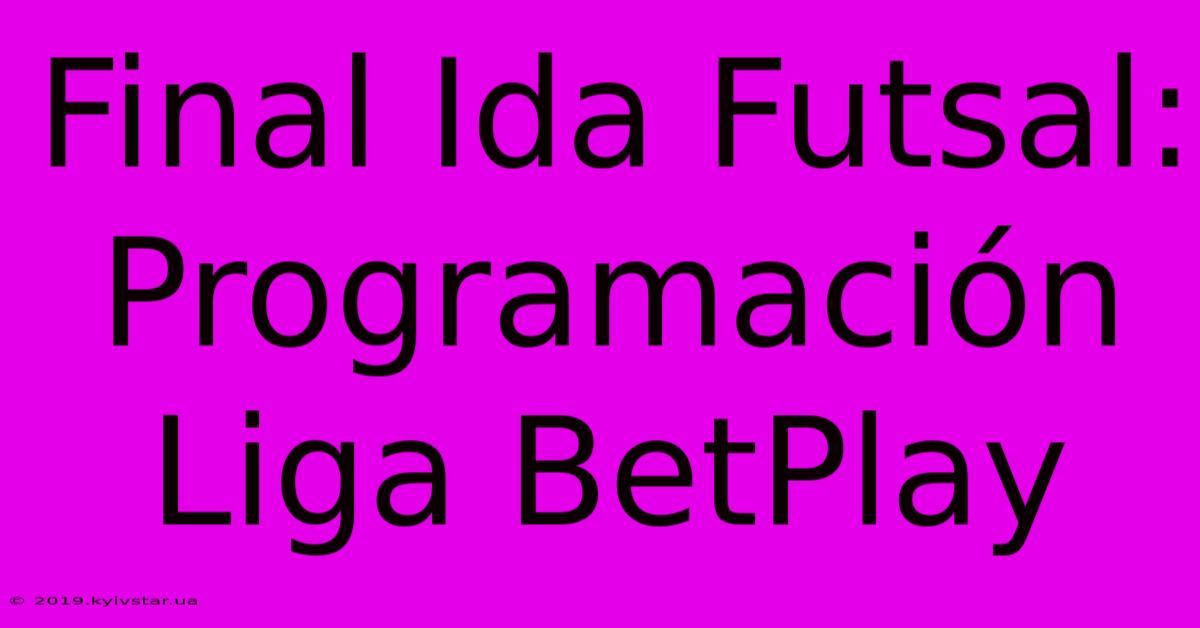 Final Ida Futsal: Programación Liga BetPlay