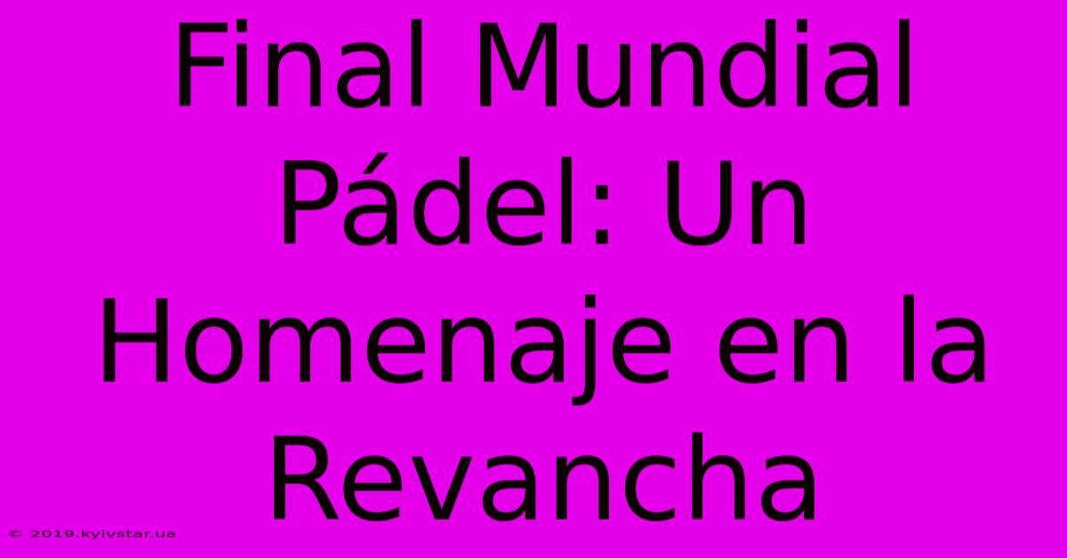 Final Mundial Pádel: Un Homenaje En La Revancha