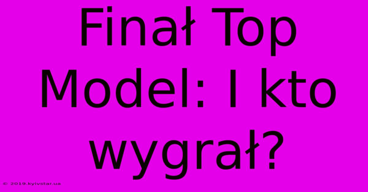 Finał Top Model: I Kto Wygrał?