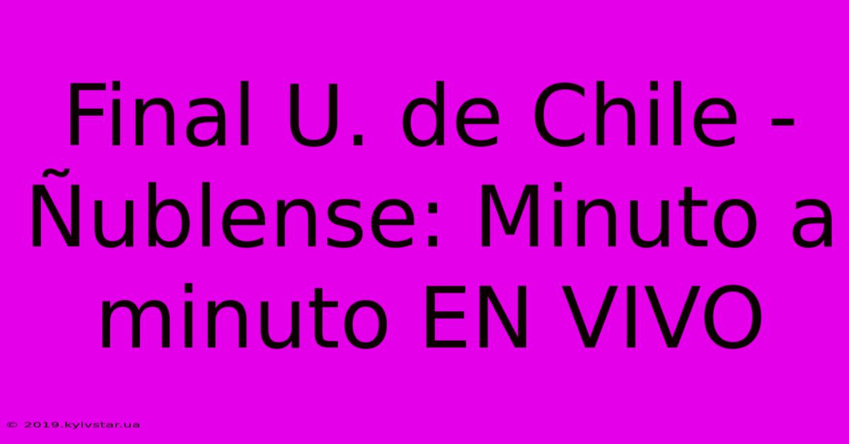 Final U. De Chile - Ñublense: Minuto A Minuto EN VIVO