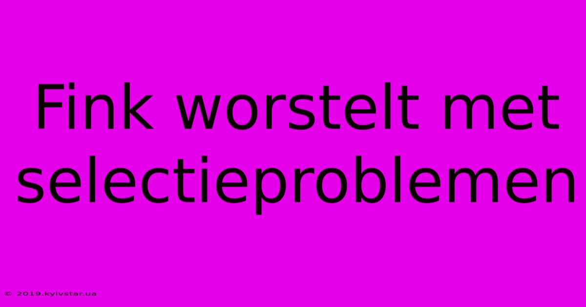 Fink Worstelt Met Selectieproblemen