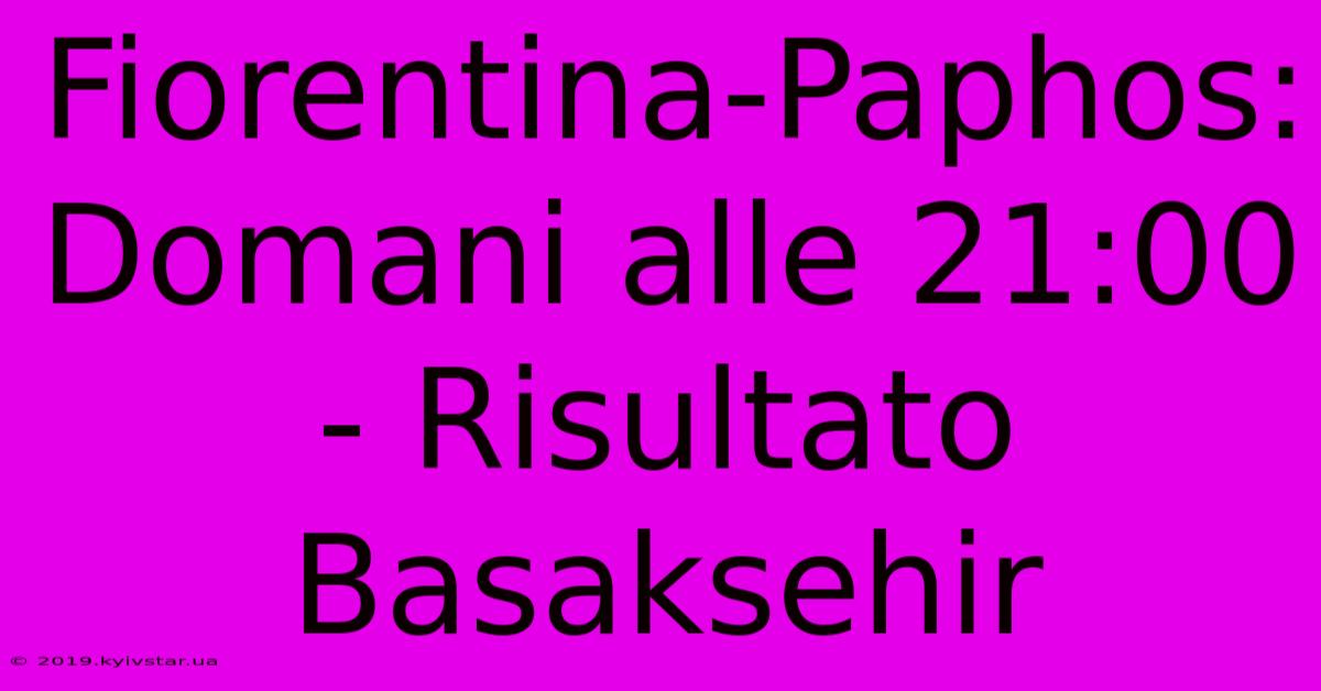 Fiorentina-Paphos: Domani Alle 21:00 - Risultato Basaksehir