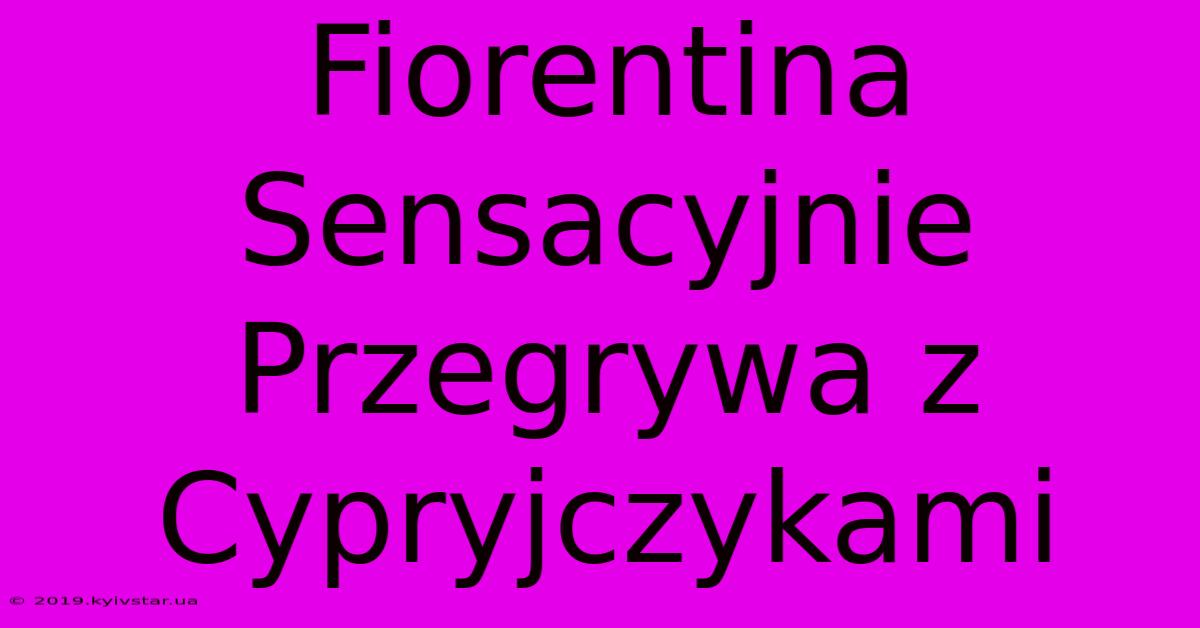 Fiorentina Sensacyjnie Przegrywa Z Cypryjczykami