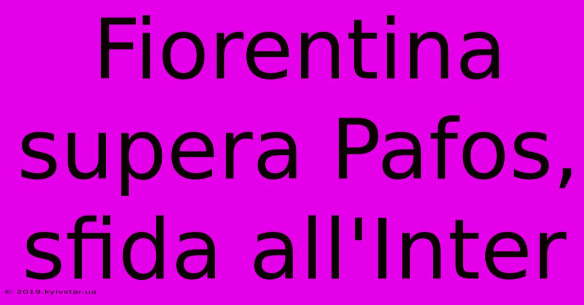 Fiorentina Supera Pafos, Sfida All'Inter