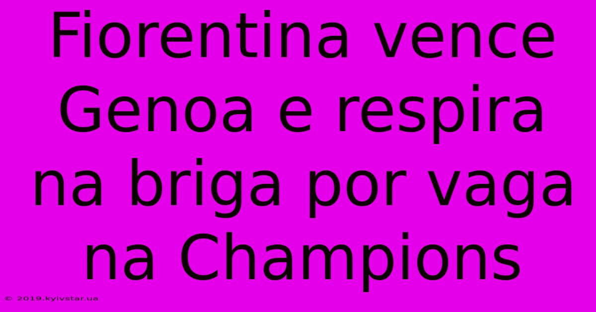 Fiorentina Vence Genoa E Respira Na Briga Por Vaga Na Champions 