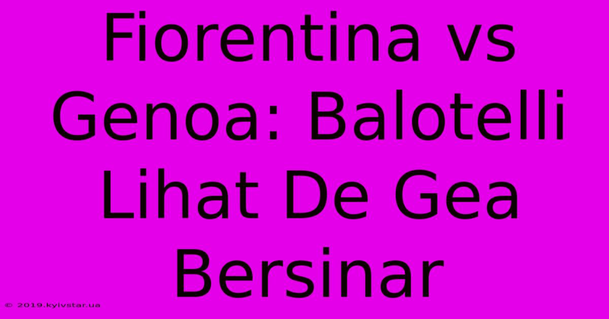 Fiorentina Vs Genoa: Balotelli Lihat De Gea Bersinar