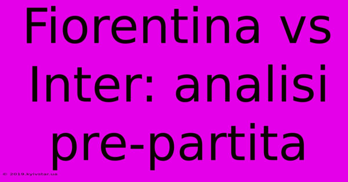 Fiorentina Vs Inter: Analisi Pre-partita