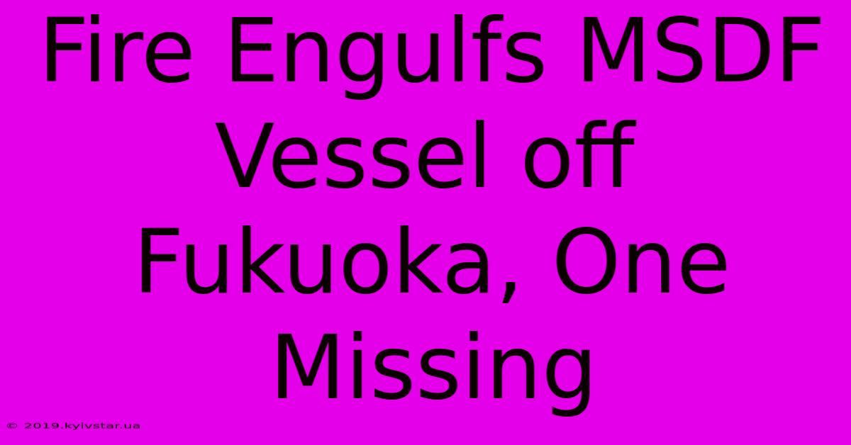 Fire Engulfs MSDF Vessel Off Fukuoka, One Missing