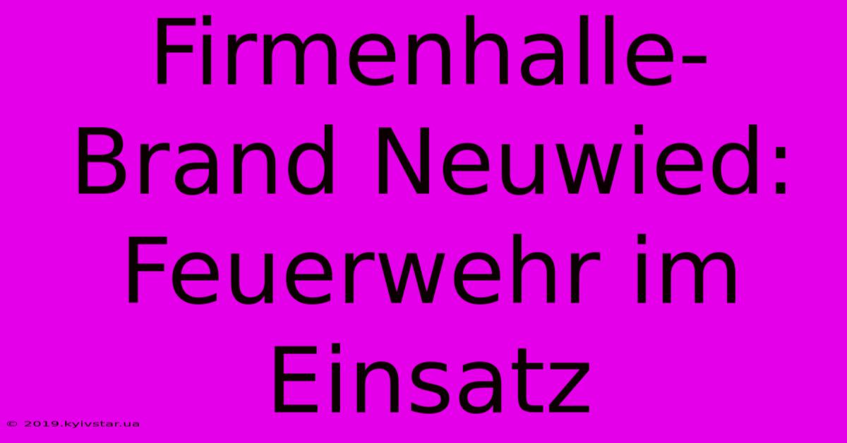 Firmenhalle-Brand Neuwied: Feuerwehr Im Einsatz