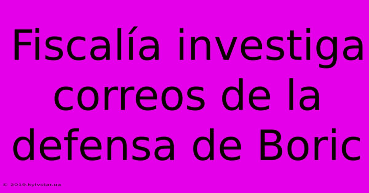 Fiscalía Investiga Correos De La Defensa De Boric