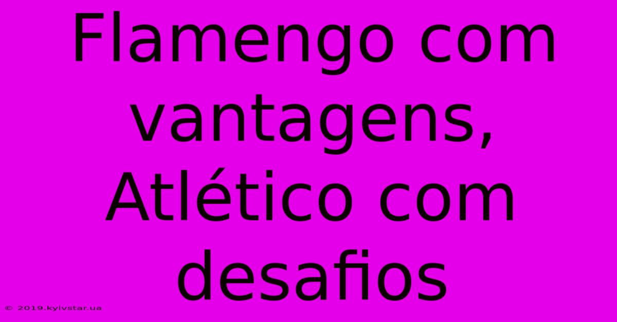 Flamengo Com Vantagens, Atlético Com Desafios