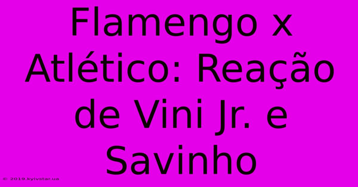 Flamengo X Atlético: Reação De Vini Jr. E Savinho 