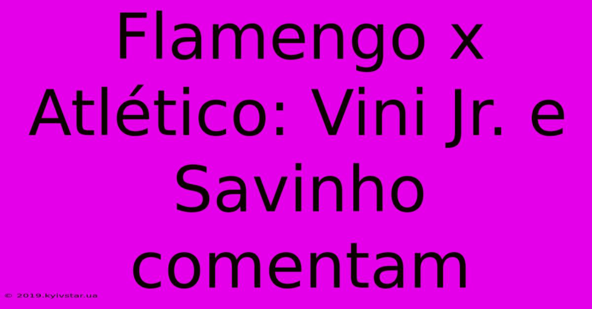 Flamengo X Atlético: Vini Jr. E Savinho Comentam