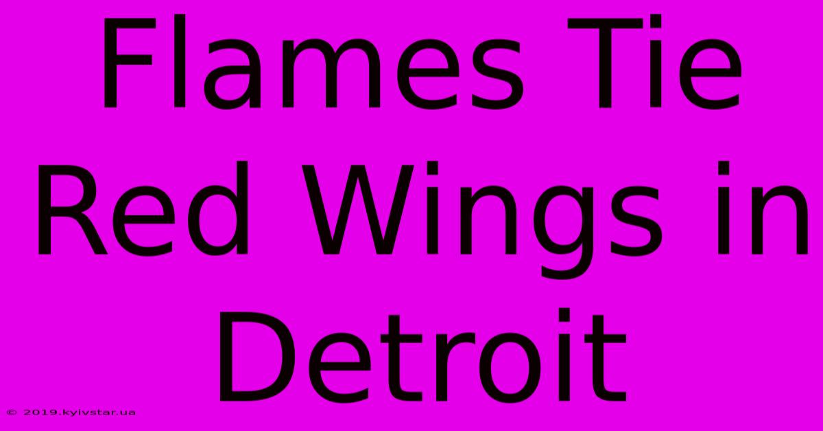 Flames Tie Red Wings In Detroit