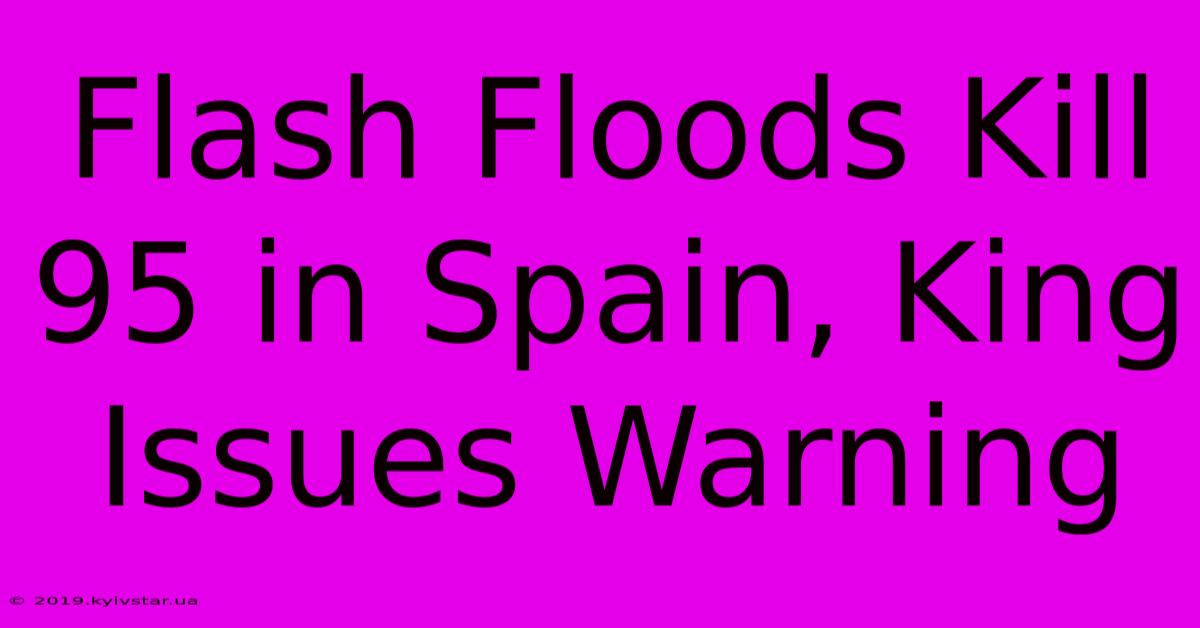 Flash Floods Kill 95 In Spain, King Issues Warning