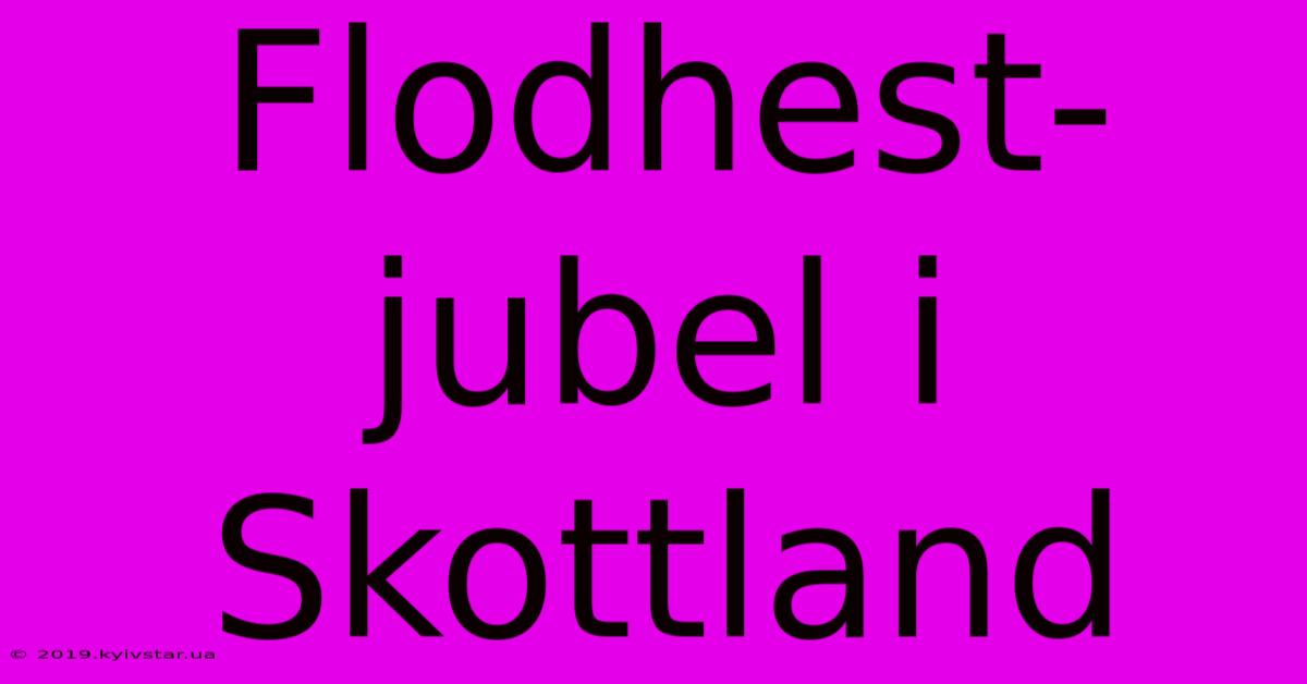 Flodhest-jubel I Skottland