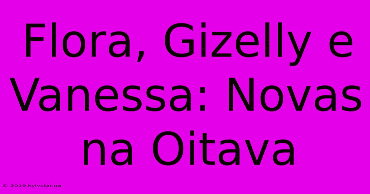 Flora, Gizelly E Vanessa: Novas Na Oitava