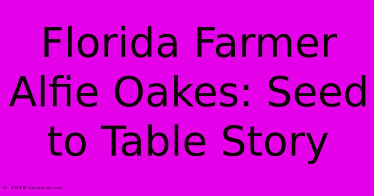 Florida Farmer Alfie Oakes: Seed To Table Story