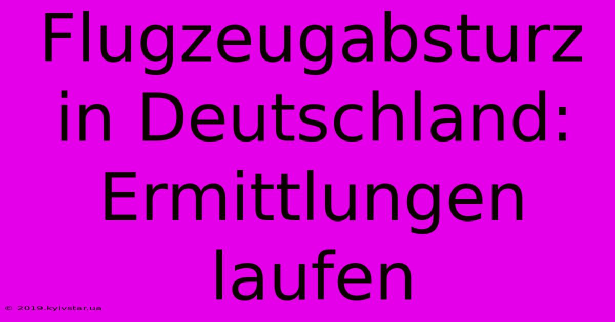 Flugzeugabsturz In Deutschland: Ermittlungen Laufen