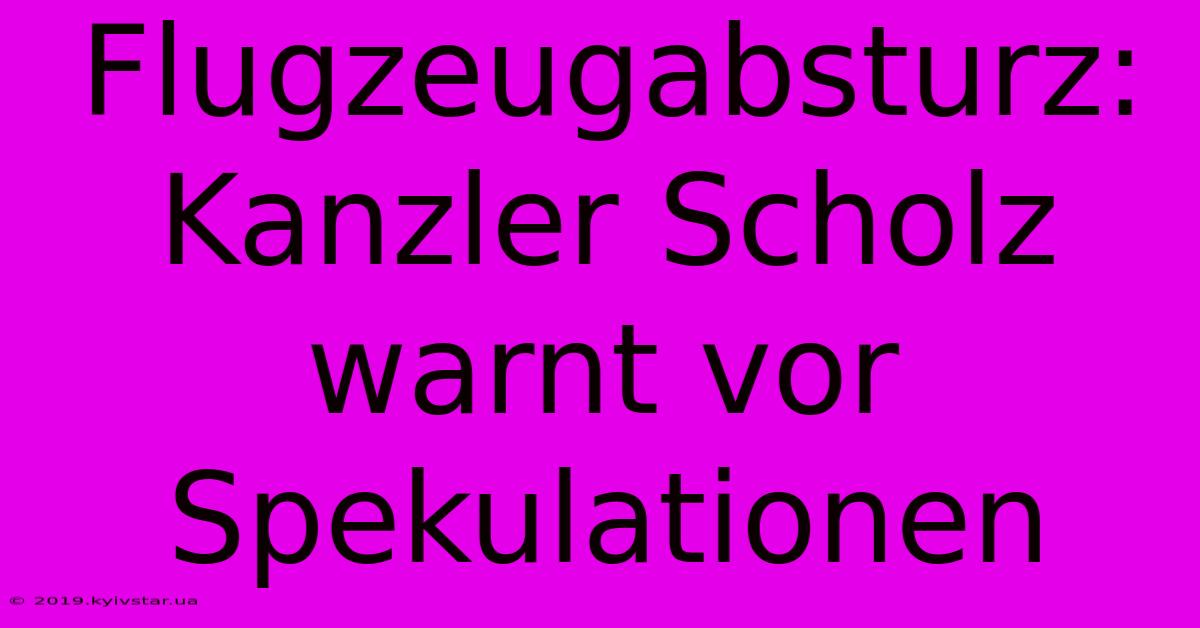 Flugzeugabsturz: Kanzler Scholz Warnt Vor Spekulationen