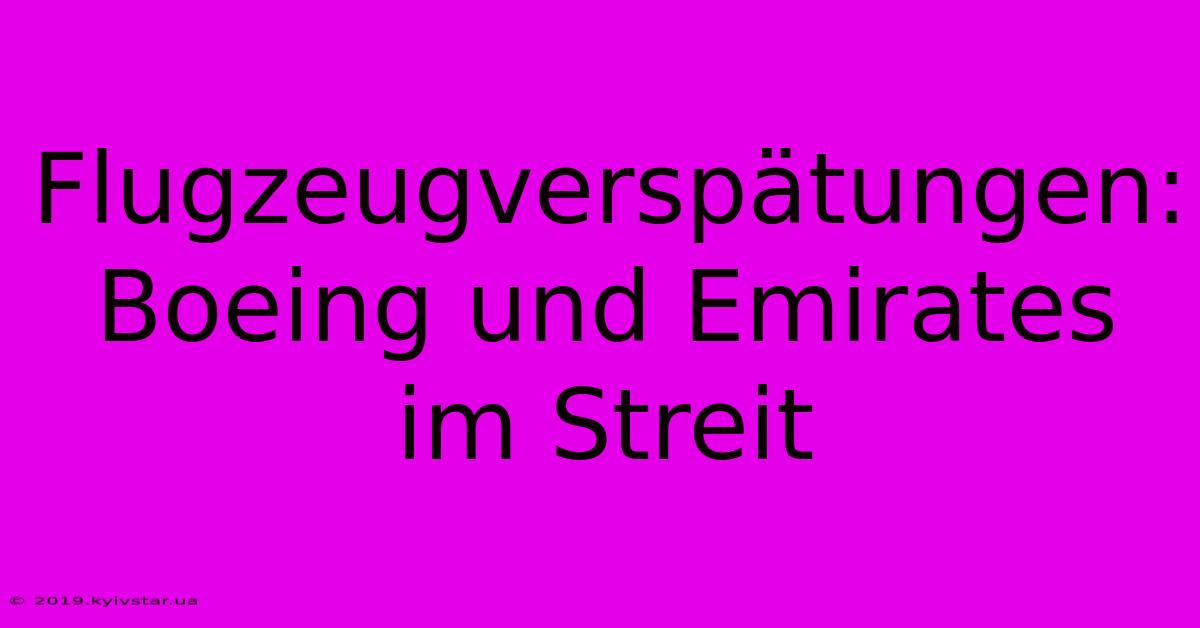 Flugzeugverspätungen: Boeing Und Emirates Im Streit