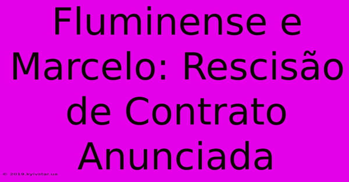 Fluminense E Marcelo: Rescisão De Contrato Anunciada