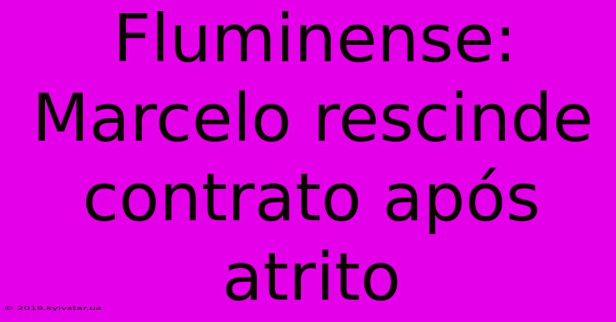 Fluminense: Marcelo Rescinde Contrato Após Atrito