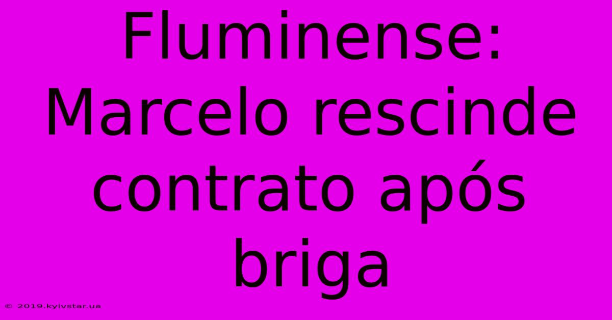 Fluminense: Marcelo Rescinde Contrato Após Briga 