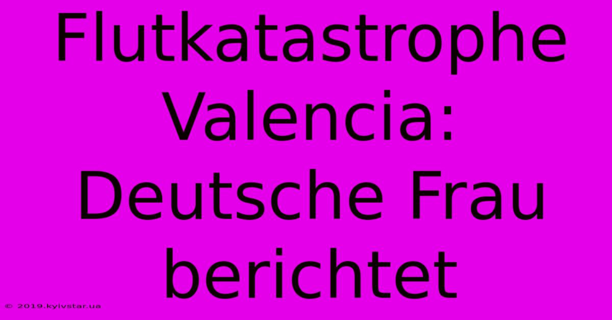 Flutkatastrophe Valencia: Deutsche Frau Berichtet