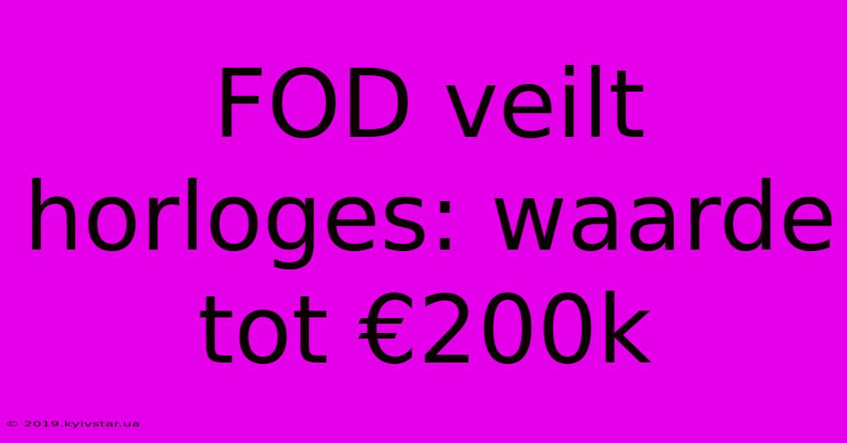 FOD Veilt Horloges: Waarde Tot €200k