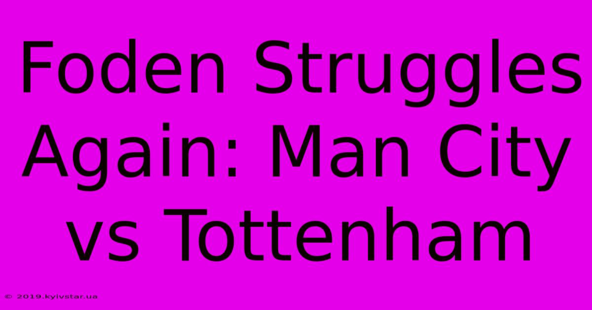 Foden Struggles Again: Man City Vs Tottenham