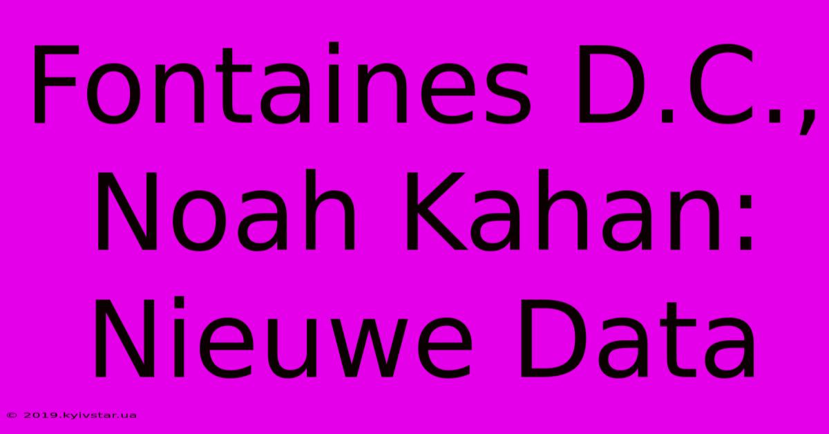 Fontaines D.C., Noah Kahan: Nieuwe Data