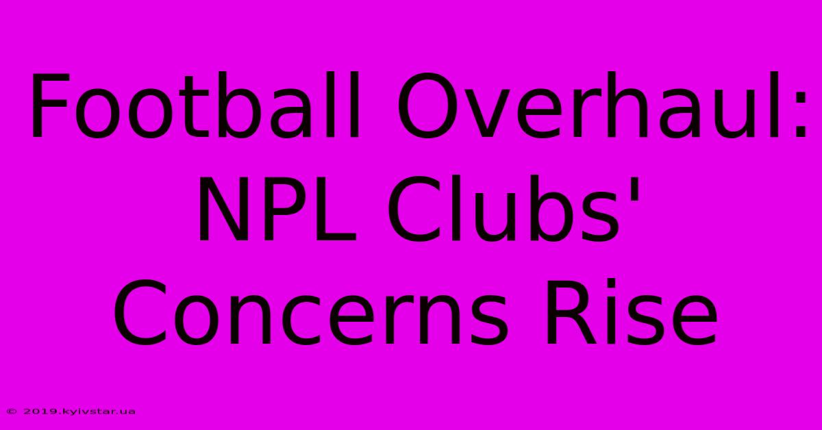 Football Overhaul: NPL Clubs' Concerns Rise