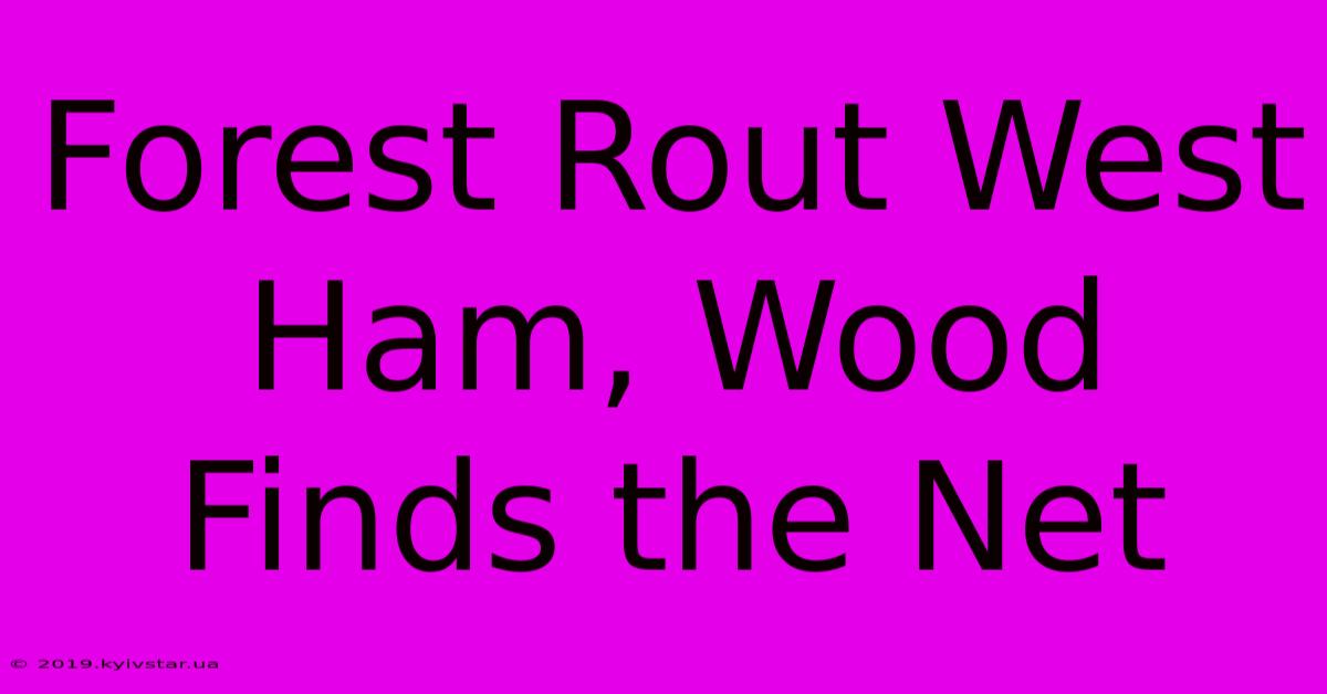 Forest Rout West Ham, Wood Finds The Net