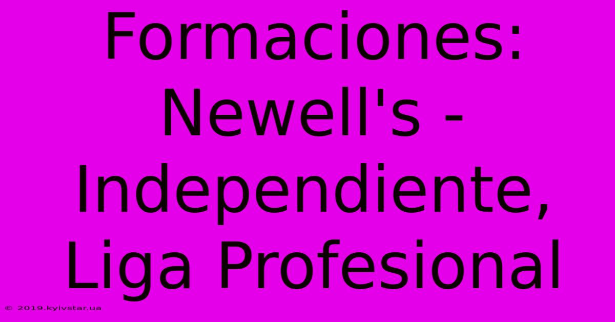 Formaciones: Newell's - Independiente, Liga Profesional