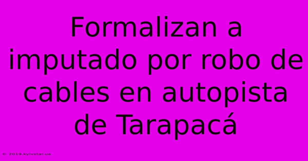 Formalizan A Imputado Por Robo De Cables En Autopista De Tarapacá