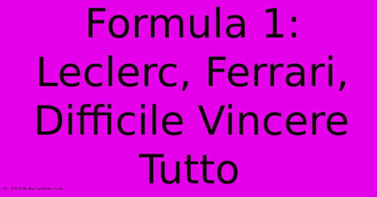 Formula 1: Leclerc, Ferrari, Difficile Vincere Tutto