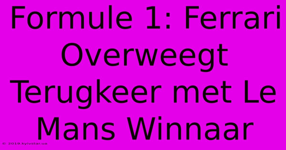 Formule 1: Ferrari Overweegt Terugkeer Met Le Mans Winnaar