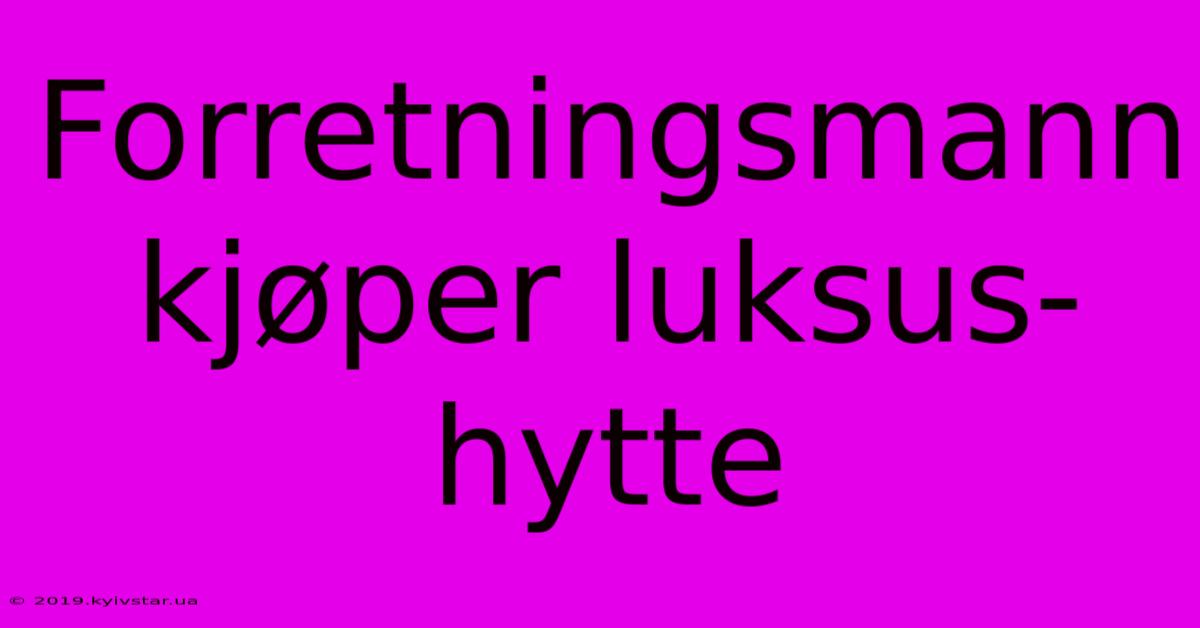 Forretningsmann Kjøper Luksus-hytte