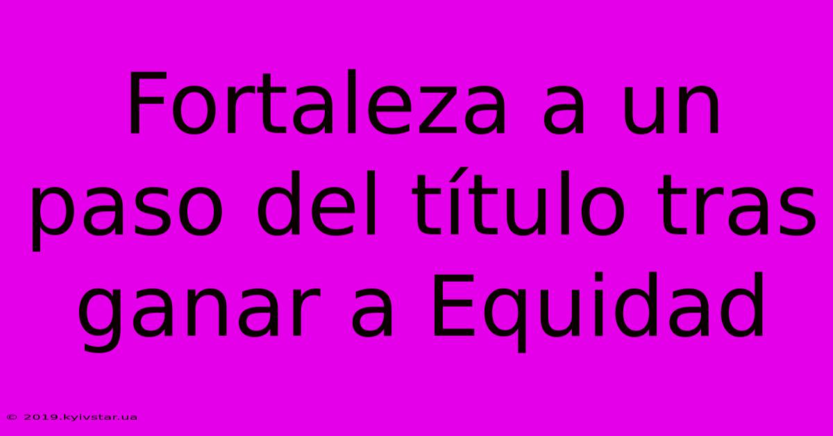 Fortaleza A Un Paso Del Título Tras Ganar A Equidad 