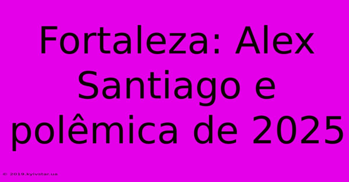 Fortaleza: Alex Santiago E Polêmica De 2025