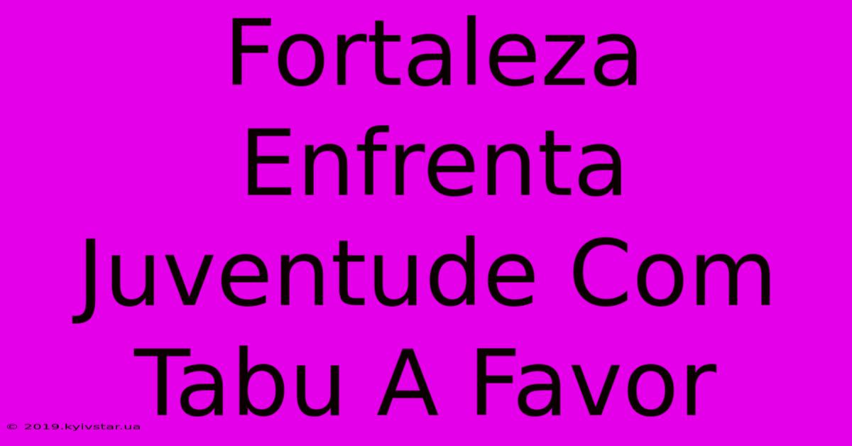 Fortaleza Enfrenta Juventude Com Tabu A Favor