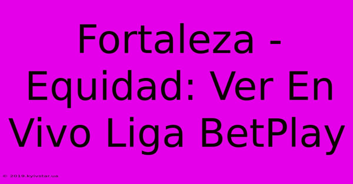 Fortaleza - Equidad: Ver En Vivo Liga BetPlay