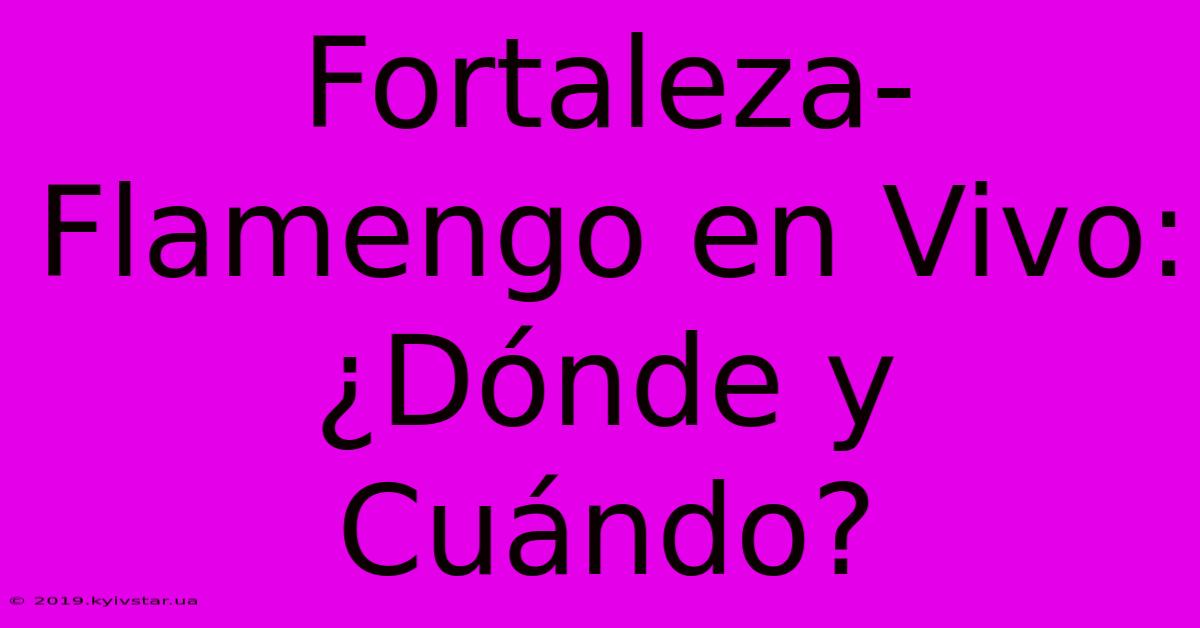 Fortaleza-Flamengo En Vivo: ¿Dónde Y Cuándo?
