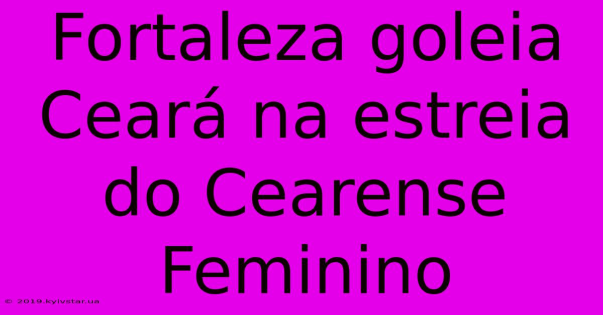 Fortaleza Goleia Ceará Na Estreia Do Cearense Feminino